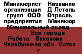 Маникюрист › Название организации ­ Д Леталь групп, ООО › Отрасль предприятия ­ Маникюр › Минимальный оклад ­ 15 000 - Все города Работа » Вакансии   . Челябинская обл.,Сатка г.